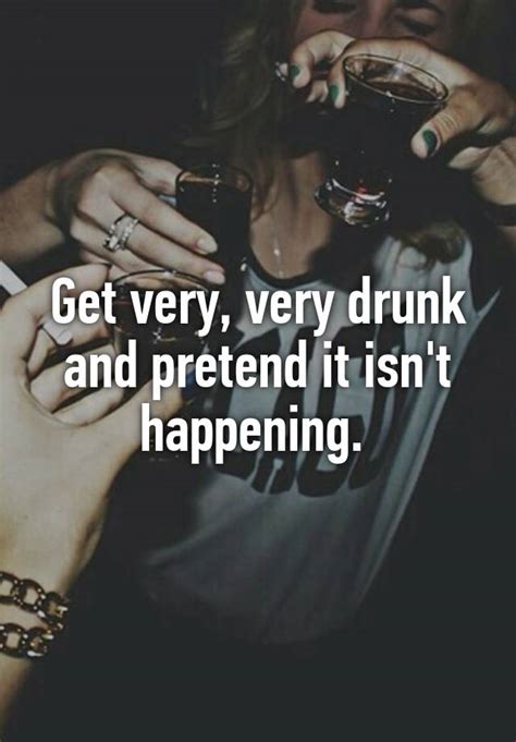 Get Very Very Drunk And Pretend It Isn T Happening