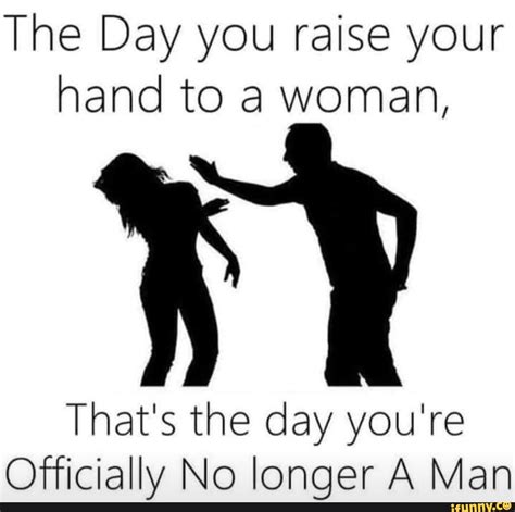 the day you raise your hand to a woman that s the day you re ofticially no longer a man ifunny