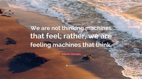 Antonio Damasio Quote We Are Not Thinking Machines That Feel Rather