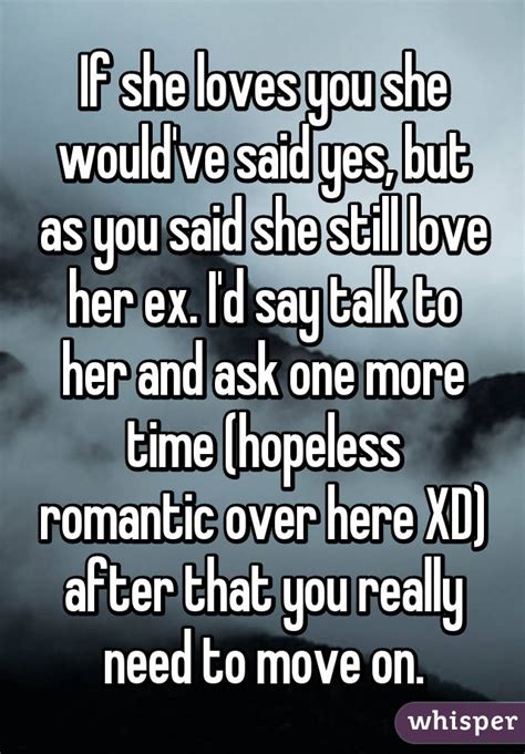 if she loves you she would ve said yes but as you said she still love her ex i d say talk to