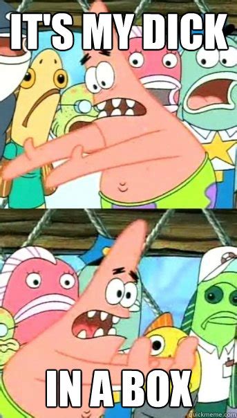 Its My Dick In A Box Push It Somewhere Else Patrick Quickmeme