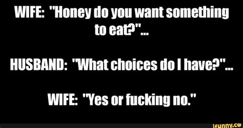 wife honey do you want something to eat husband what choices tol have wife yes
