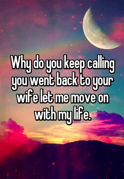 Why Do You Keep Calling You Went Back To Your Wife Let Me Move On With