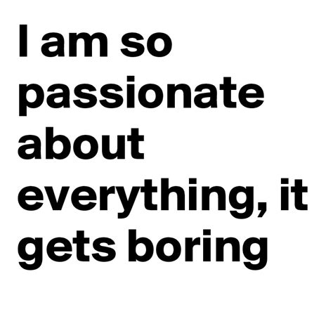 I Am So Passionate About Everything It Gets Boring Post By Arxvis On
