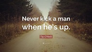 Tip O'Neill Quote: “Never kick a man when he’s up.”
