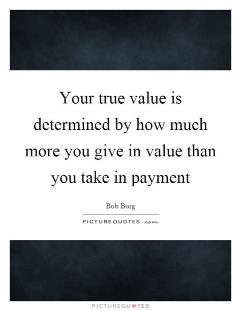Your True Value Is Determined By How Much More You Give In Value