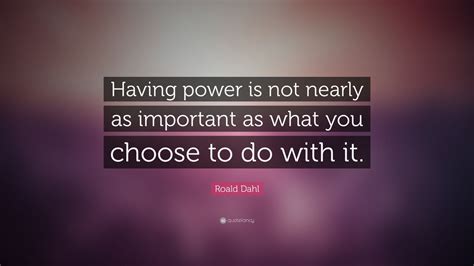 Roald Dahl Quote Having Power Is Not Nearly As Important As What You