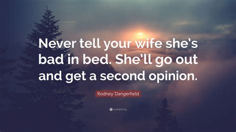 Stop looking for happiness in the place you lost it. you should never have to feel those bad feelings ever again. Rodney Dangerfield Quote: "Never tell your wife she's bad in bed. She'll go out and get a second ...