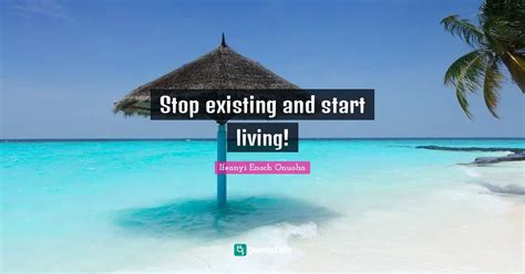Stop Existing And Start Living Quote By Ifeanyi Enoch Onuoha