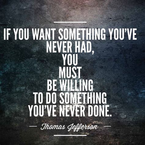 If You Want Something Youve Never Had You Must Be Willing To Do Something Youve Never Done