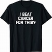 I Beat Cancer For This? T-Shirt funny cancer survivor cancer T-Shirt ...