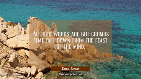All Our Words Are But Crumbs That Fall Down From The Feast Of The Mind