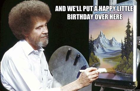 And Well Put A Happy Little Birthday Over Here Bob Ross Happy