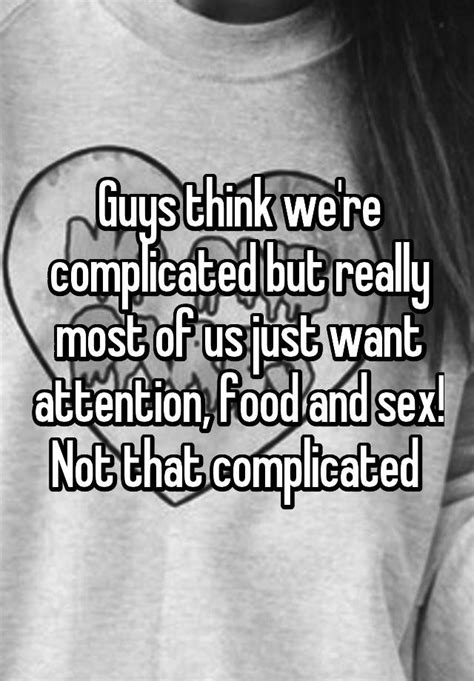 Guys Think Were Complicated But Really Most Of Us Just Want Attention Food And Sex Not That