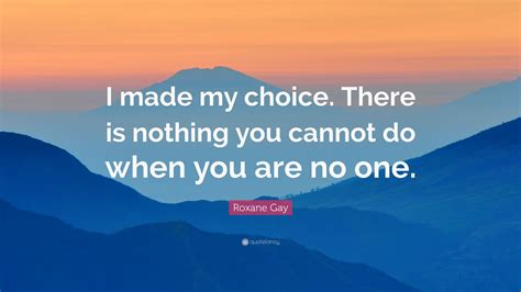 roxane gay quote “i made my choice there is nothing you cannot do when you are no one ”