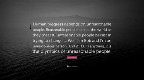 Quote by george bernard shaw. Bob Geldof Quote: "Human progress depends on unreasonable people. Reasonable people accept the ...