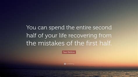 saul bellow quote “you can spend the entire second half of your life recovering from the