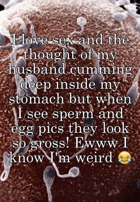 I Love Sex And The Thought Of My Husband Cumming Deep Inside My Stomach But When I See Sperm And