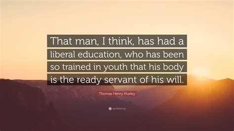 Thomas Henry Huxley Quote “that Man I Think Has Had A Liberal