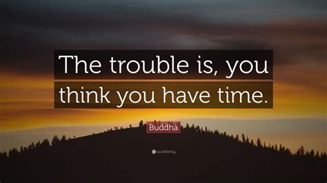 Buddha Quote The Trouble Is You Think You Have Time