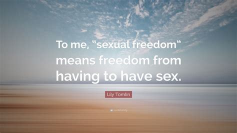 lily tomlin quote “to me “sexual freedom” means freedom from having to have sex ”