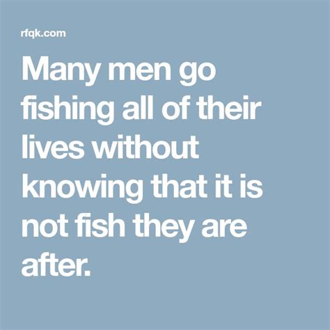 Many Men Go Fishing All Of Their Lives Without Knowing That It Is Not