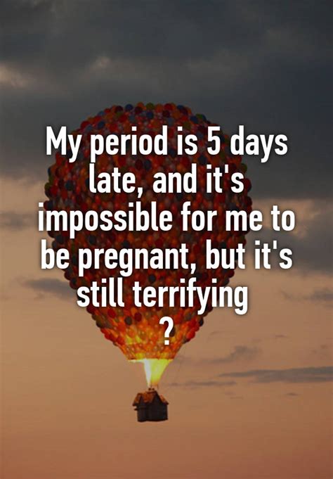 My Period Is 5 Days Late And Its Impossible For Me To Be Pregnant