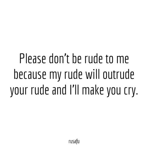 Please Dont Be Rude To Me Because My Rude Will Outrude Your Rude And Ill Make You Cry