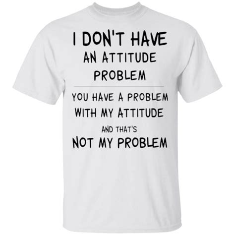 I Dont Have An Attitude Problem Not My Problem Shirt Q Finder Trending Design T Shirt