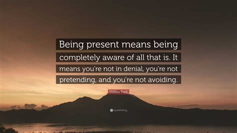 Debbie Ford Quote “being Present Means Being Completely Aware Of All