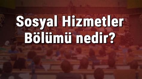 Sosyal Hizmetler Bölümü Nedir Ve Mezunu Ne Iş Yapar Bölümü Olan