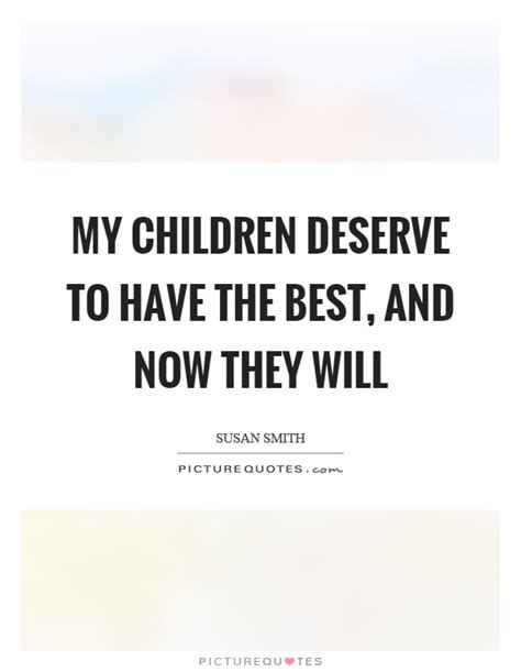 My Children Deserve To Have The Best And Now They Will Picture Quotes