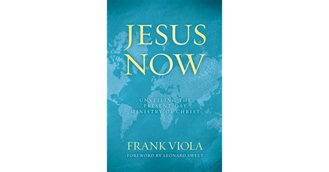 Jesus Now Unveiling The Present Day Ministry Of Christ By Frank Viola