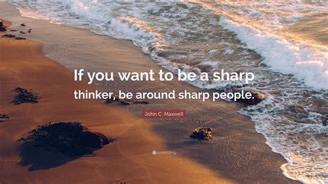 John C Maxwell Quote If You Want To Be A Sharp Thinker Be Around