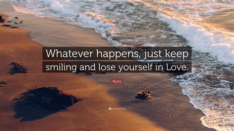 Share motivational and inspirational quotes about whatever happens happens. Rumi Quote: "Whatever happens, just keep smiling and lose ...