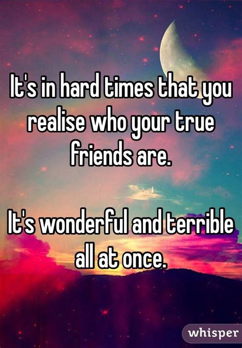 It's in hard times that you realise who your true friends ... It flies very fast, so don't be afraid that these hard times are.