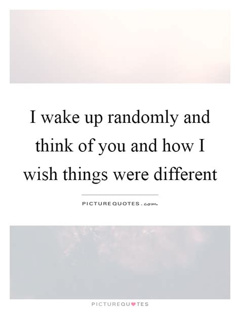 I Wake Up Randomly And Think Of You And How I Wish Things Were