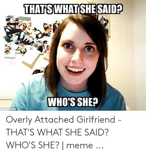 Thatiswhatishesaid Whos She Youtube Overly Attached Girlfriend Thats What She Said Whos
