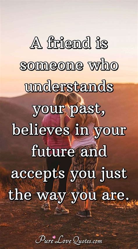 Do you love love quotes? A friend is someone who understands your past, believes in your future and... | PureLoveQuotes