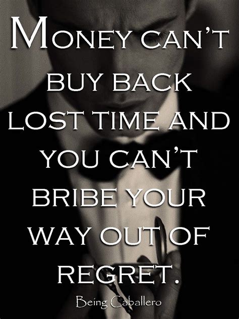 Money Cant Buy Back Lost Time And You Cant Bribe Your Way Out Of Regret Beingcaballero