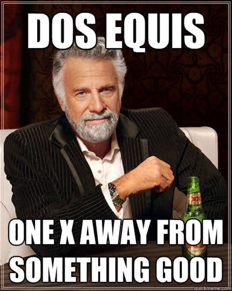 Dos Equis One X Away From Something Good The Most Interesting Man In The World Quickmeme