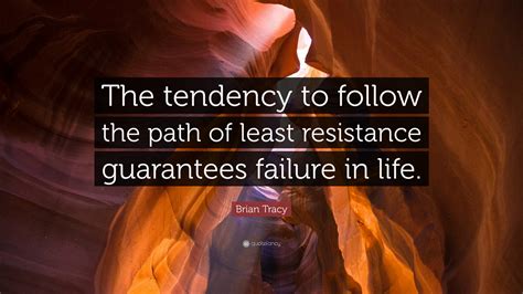 The path of least resistance makes all rivers, and some men, crooked. Brian Tracy Quote: "The tendency to follow the path of least resistance guarantees failure in ...