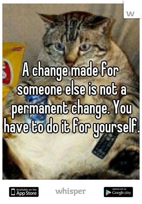 A Change Made For Someone Else Is Not A Permanent Change You Have To