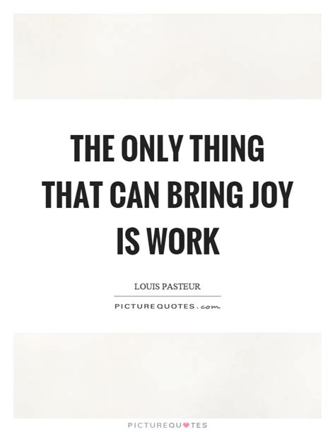 The Only Thing That Can Bring Joy Is Work Picture Quotes