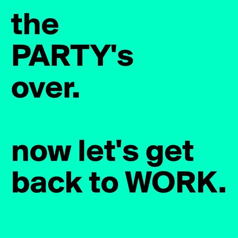 The Partys Over Now Lets Get Back To Work Post By