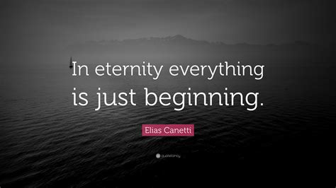 Elias Canetti Quote “in Eternity Everything Is Just Beginning”