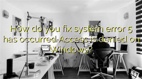 How Do You Fix System Error 5 Has Occurred Access Is Denied On Windows