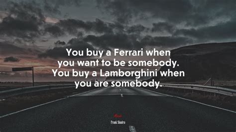 You Buy A Ferrari When You Want To Be Somebody You Buy A Lamborghini