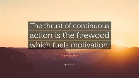 Steve Backley Quote “the Thrust Of Continuous Action Is The Firewood