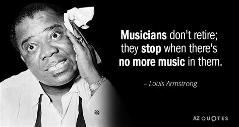 From country music to funk, r&b and edm, black musicians have made their mark in just about every popular music genre. Louis Armstrong quote: Musicians don't retire; they stop when there's no more music...